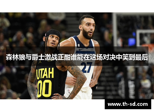 森林狼与爵士激战正酣谁能在这场对决中笑到最后