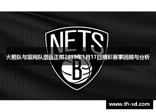 火箭队与篮网队激战正酣2019年1月17日精彩赛事回顾与分析