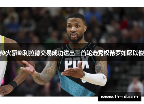 热火豪赌利拉德交易成功送出三首轮选秀权希罗如愿以偿