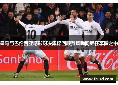 皇马与巴伦西亚精彩对决集锦回顾赛场瞬间尽在掌握之中