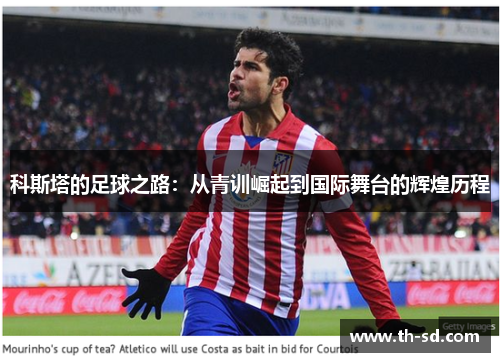 科斯塔的足球之路：从青训崛起到国际舞台的辉煌历程