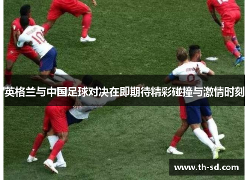 英格兰与中国足球对决在即期待精彩碰撞与激情时刻
